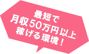 最短で月収50万円以上稼げる環境！